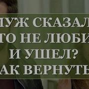 Муж Сказал Что Не Любит И Ушел Как Вернуть