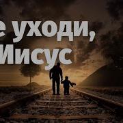 Не Уходи Иисус Не Уходи Я Ошибаться С Малых Лет Горазд