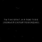 Ты Так Благ И Я Пою Тебе Божьей Силой Побеждаю