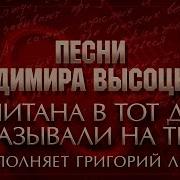 Песни Владимира Высоцкого Капитана В Тот День Называли На Ты Исполняет Григорий Лепс