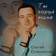 Сергей Славянскиц Ты Чаруй Меня