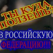 Ты Куда Ползёшь В Российскую Федерацию