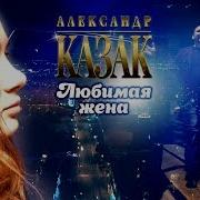 Песня Александр Казак Моя Любимая Жена