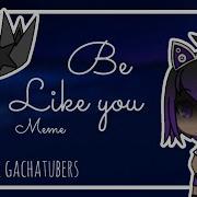 Be Like You Meme Ft Gachatubers