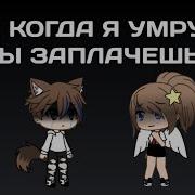 А Когда Я Умру Ты Заплачешь Gacha Life На Русском