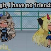 Ugh I Have No Friends Meme Gacha Life