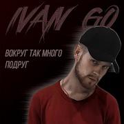 Ivan Go Вокруг Так Много Подруг